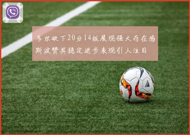 韦尔砍下20分14板展现强大存在感斯波赞其稳定进步表现引人注目