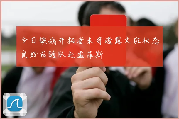 今日缺战开拓者米奇透露文班状态良好或随队赴孟菲斯