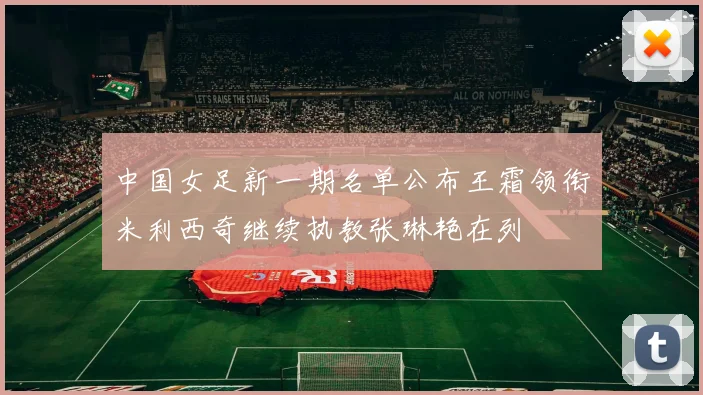 中国女足新一期名单公布王霜领衔米利西奇继续执教张琳艳在列