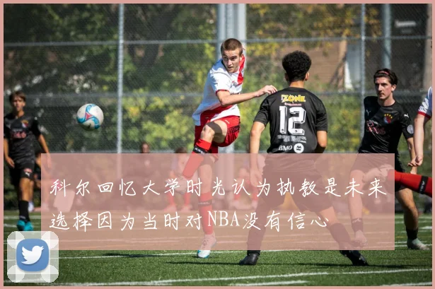 科尔回忆大学时光认为执教是未来选择因为当时对NBA没有信心