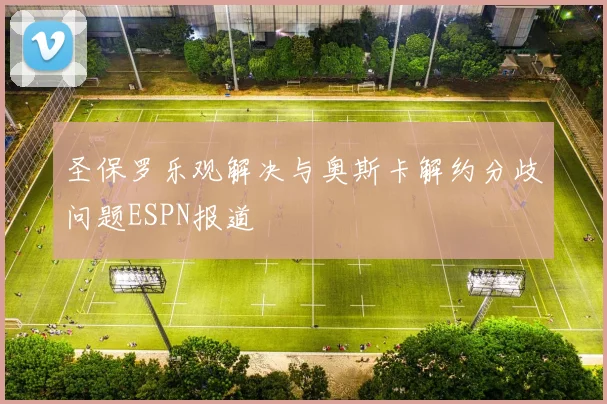 圣保罗乐观解决与奥斯卡解约分歧问题ESPN报道