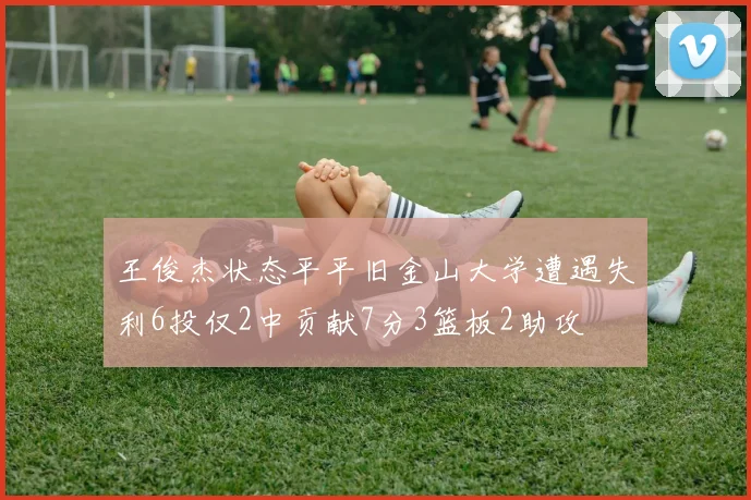 王俊杰状态平平旧金山大学遭遇失利6投仅2中贡献7分3篮板2助攻