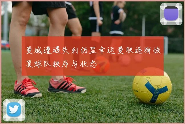 曼城遭遇失利仍显幸运曼联逐渐恢复球队秩序与状态