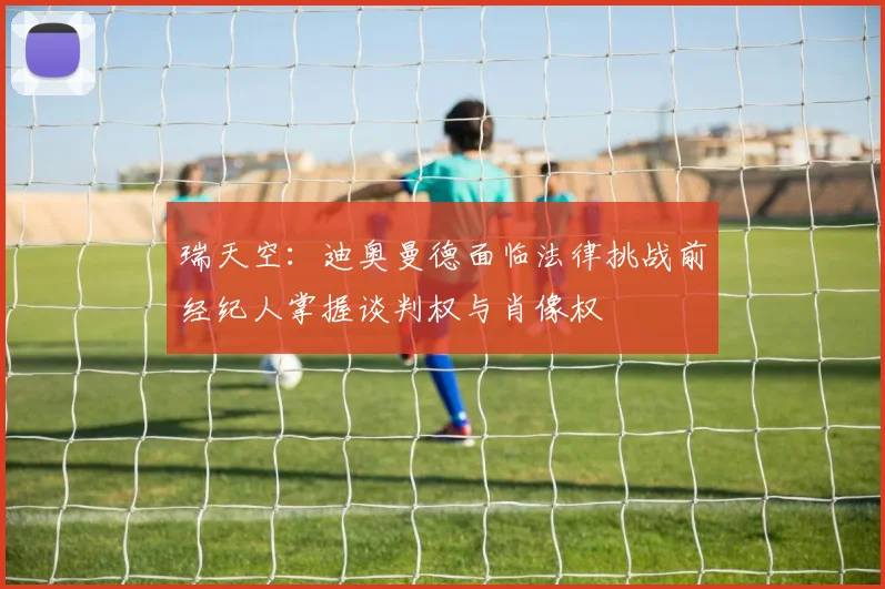 瑞天空：迪奥曼德面临法律挑战前经纪人掌握谈判权与肖像权