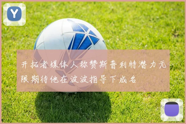 开拓者媒体人称赞斯普利特潜力无限期待他在波波指导下成名