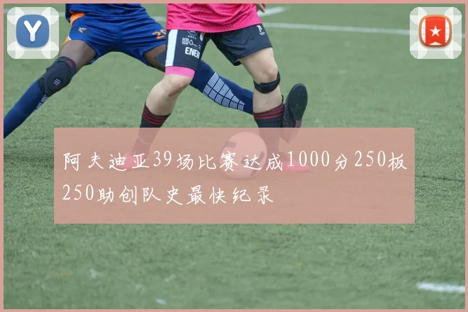 阿夫迪亚39场比赛达成1000分250板250助创队史最快纪录