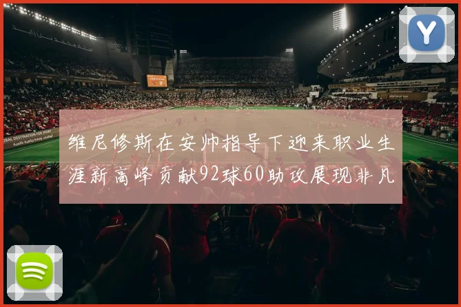 维尼修斯在安帅指导下迎来职业生涯新高峰贡献92球60助攻展现非凡实力