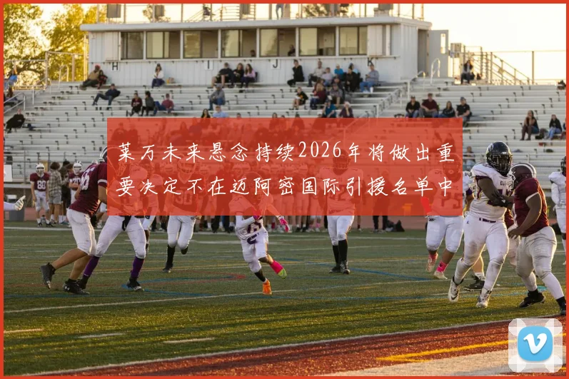 莱万未来悬念持续2026年将做出重要决定不在迈阿密国际引援名单中