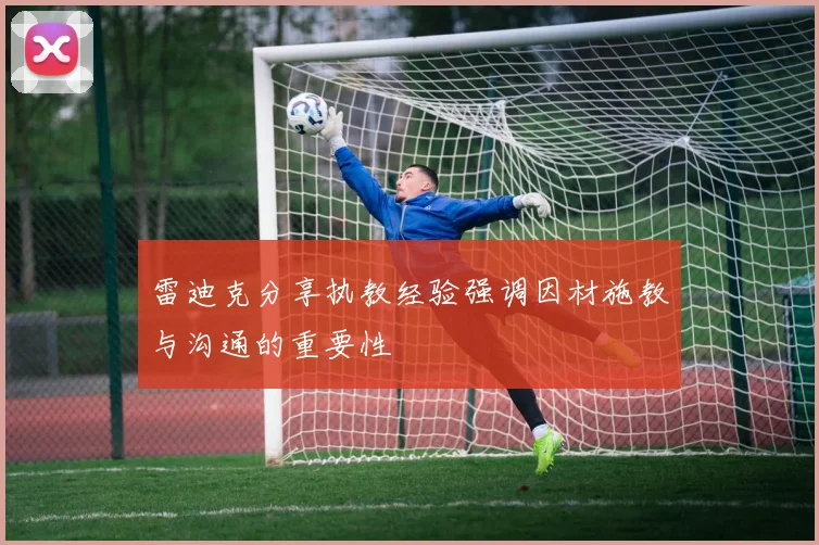 雷迪克分享执教经验强调因材施教与沟通的重要性