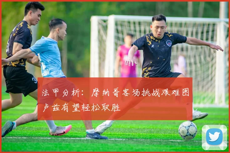 法甲分析：摩纳哥客场挑战艰难图卢兹有望轻松取胜