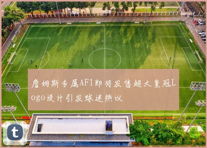 詹姆斯专属AF1即将发售超大皇冠Logo设计引发球迷热议