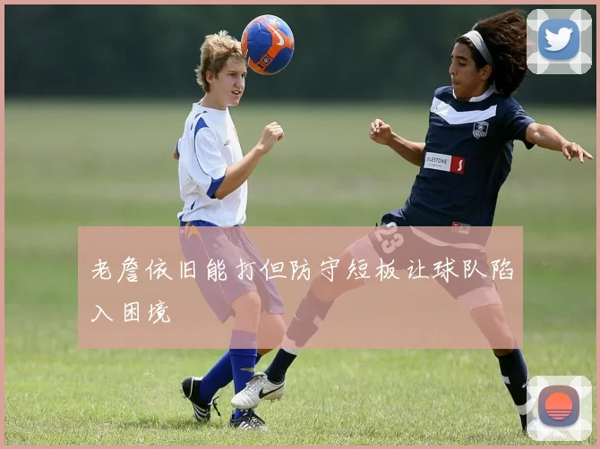 老詹依旧能打但防守短板让球队陷入困境