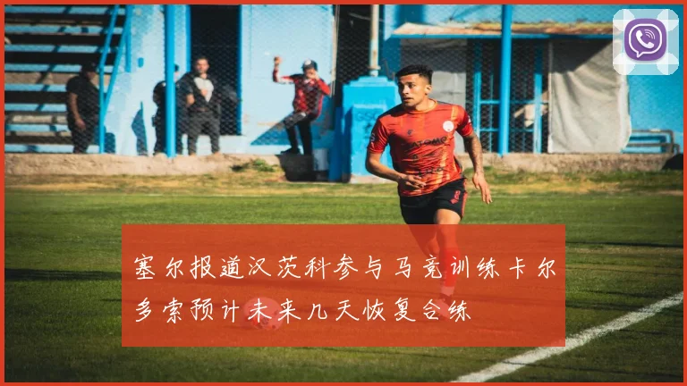 塞尔报道汉茨科参与马竞训练卡尔多索预计未来几天恢复合练