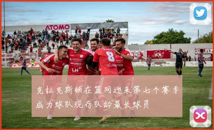 克拉克斯顿在篮网迎来第七个赛季成为球队现存队龄最长球员