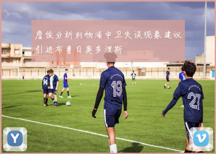詹俊分析利物浦中卫失误现象建议引进布鲁日奥多涅斯