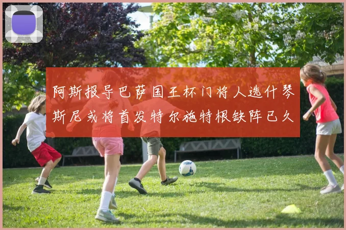 阿斯报导巴萨国王杯门将人选什琴斯尼或将首发特尔施特根缺阵已久