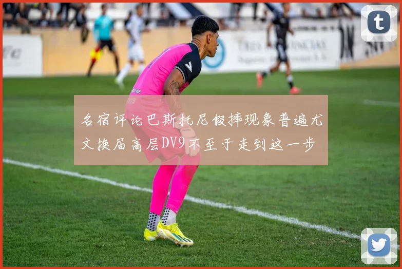 名宿评论巴斯托尼假摔现象普遍尤文换届高层DV9不至于走到这一步