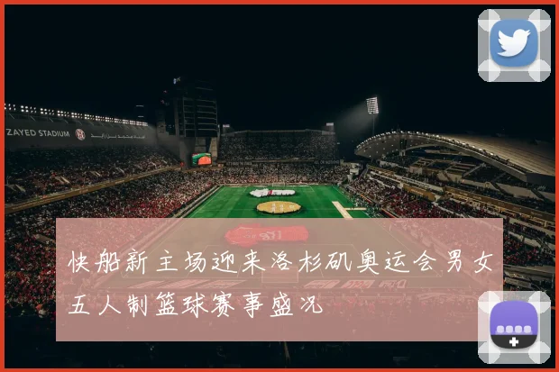 快船新主场迎来洛杉矶奥运会男女五人制篮球赛事盛况