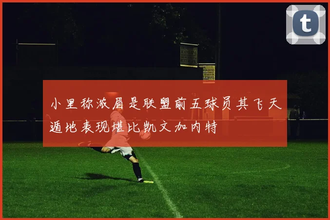 小里称浓眉是联盟前五球员其飞天遁地表现堪比凯文加内特