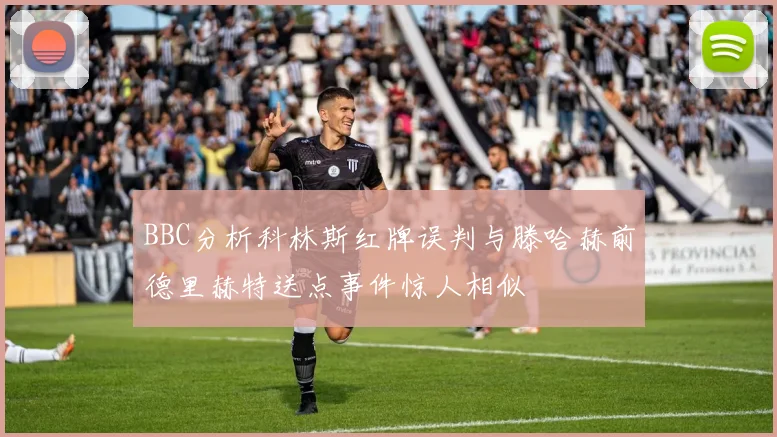 BBC分析科林斯红牌误判与滕哈赫前德里赫特送点事件惊人相似