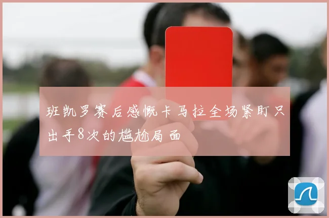 班凯罗赛后感慨卡马拉全场紧盯只出手8次的尴尬局面