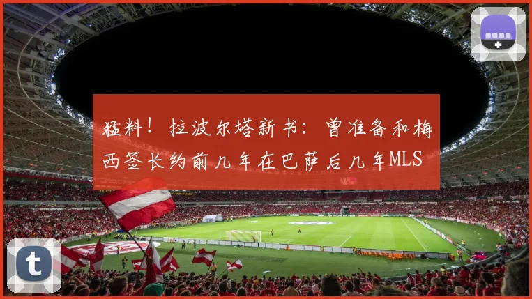 猛料！拉波尔塔新书：曾准备和梅西签长约前几年在巴萨后几年MLS