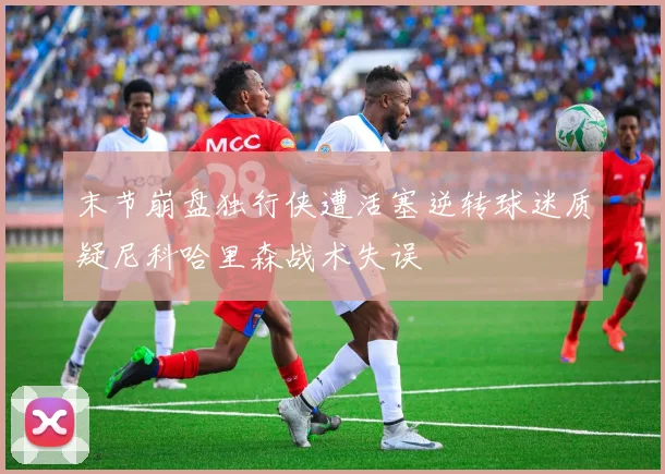 末节崩盘独行侠遭活塞逆转球迷质疑尼科哈里森战术失误