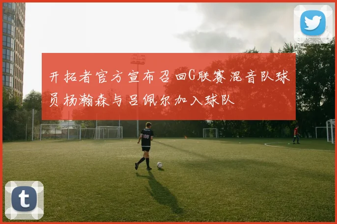 开拓者官方宣布召回G联赛混音队球员杨瀚森与吕佩尔加入球队