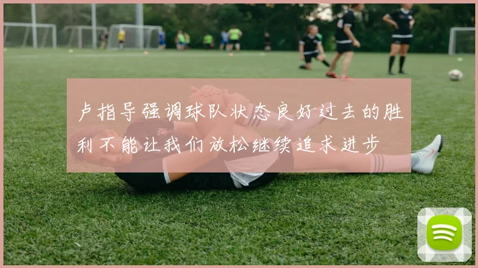 卢指导强调球队状态良好过去的胜利不能让我们放松继续追求进步