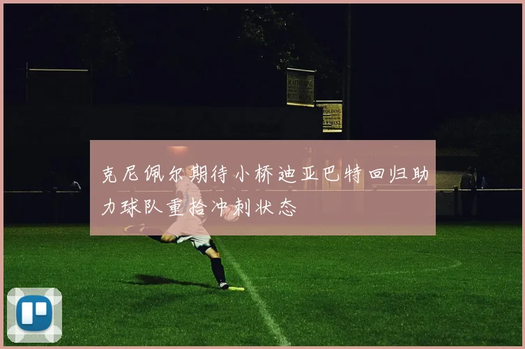 克尼佩尔期待小桥迪亚巴特回归助力球队重拾冲刺状态
