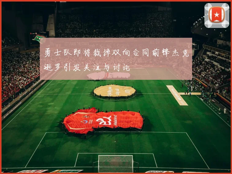 勇士队即将裁掉双向合同前锋杰克逊罗引发关注与讨论