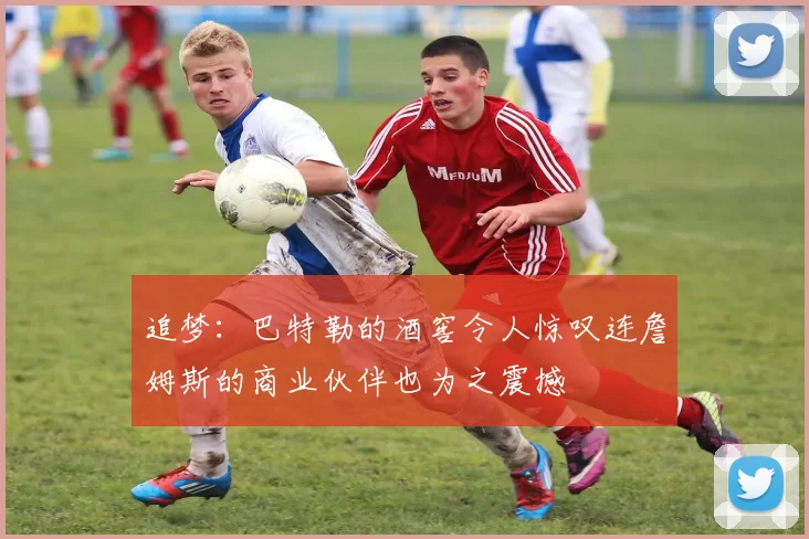 追梦:巴特勒的酒窖令人惊叹连詹姆斯的商业伙伴也为之震撼