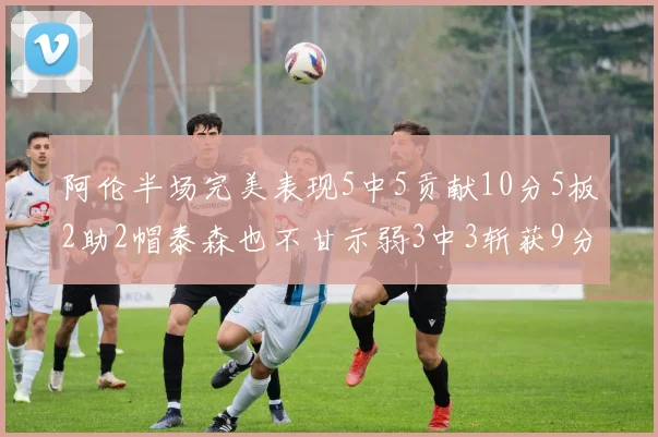 阿伦半场完美表现5中5贡献10分5板2助2帽泰森也不甘示弱3中3斩获9分