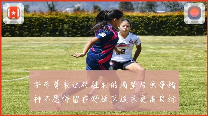 字母哥表达对胜利的渴望与竞争精神不愿停留在舒适区追求更高目标