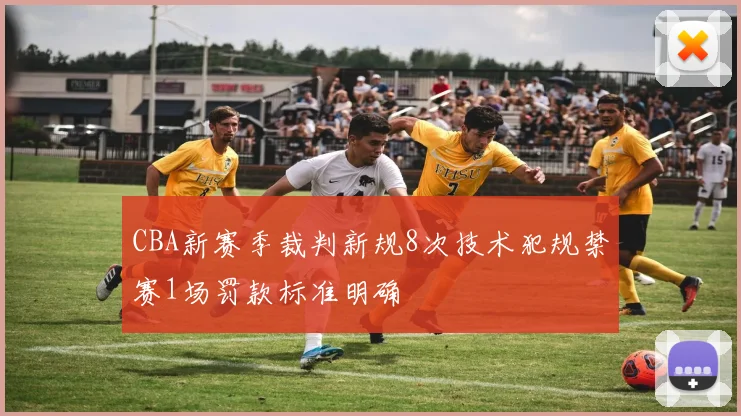 CBA新赛季裁判新规8次技术犯规禁赛1场罚款标准明确