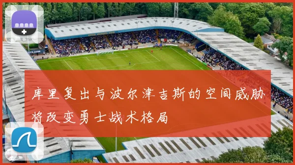库里复出与波尔津吉斯的空间威胁将改变勇士战术格局