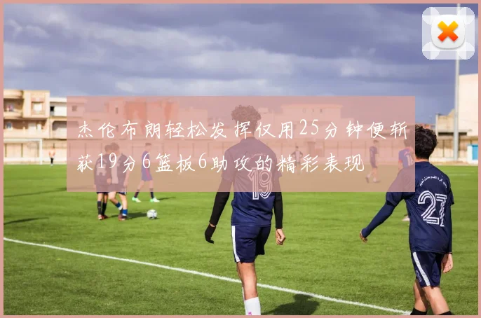 杰伦布朗轻松发挥仅用25分钟便斩获19分6篮板6助攻的精彩表现