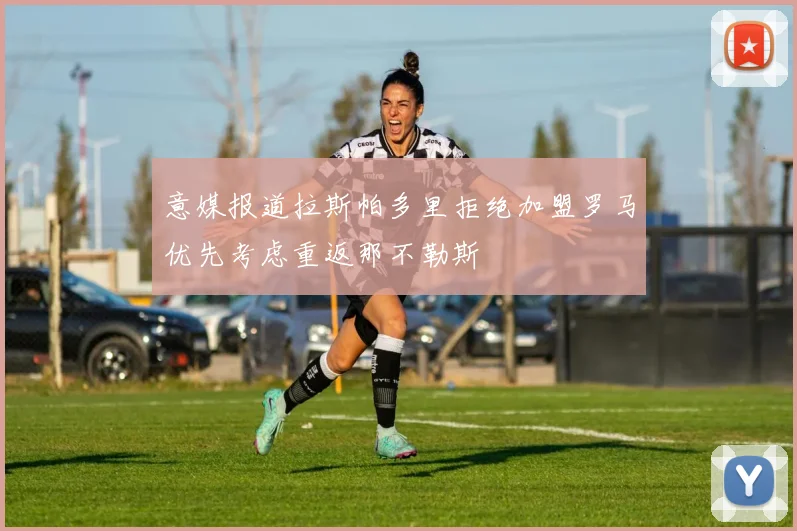 意媒报道拉斯帕多里拒绝加盟罗马优先考虑重返那不勒斯