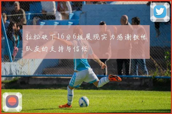 拉松砍下16分6板展现实力感谢教练队友的支持与信任