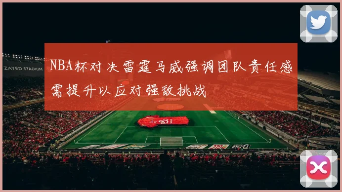 NBA杯对决雷霆马威强调团队责任感需提升以应对强敌挑战