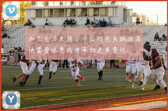 加兰全力支持小卡应对包夹挑战若他需要休息我将承担更多责任