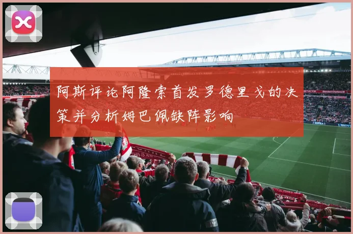 阿斯评论阿隆索首发罗德里戈的决策并分析姆巴佩缺阵影响