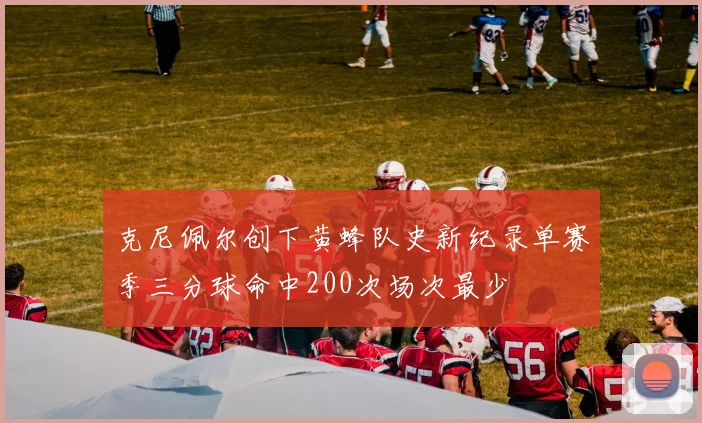 克尼佩尔创下黄蜂队史新纪录单赛季三分球命中200次场次最少