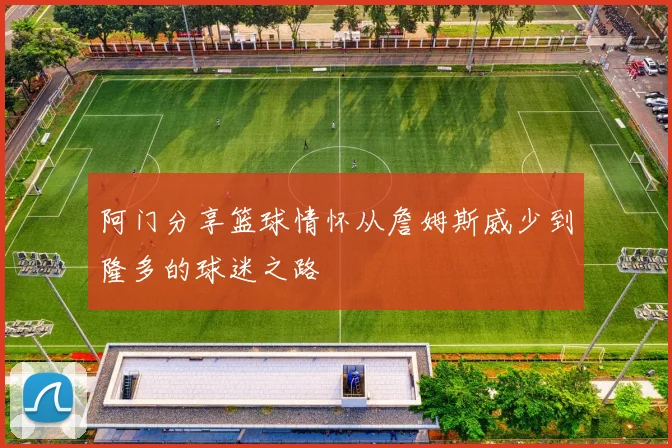 阿门分享篮球情怀从詹姆斯威少到隆多的球迷之路