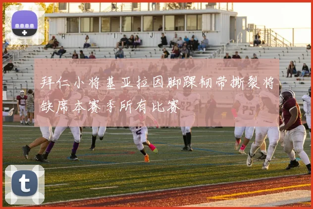 拜仁小将基亚拉因脚踝韧带撕裂将缺席本赛季所有比赛