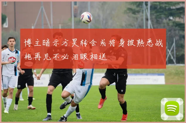 博主暗示方昊转会或将身披熟悉战袍再见不必泪眼相送