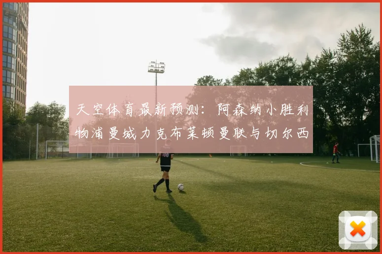天空体育最新预测：阿森纳小胜利物浦曼城力克布莱顿曼联与切尔西握手言和