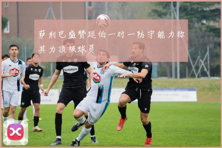 萨利巴盛赞廷伯一对一防守能力称其为顶级球员