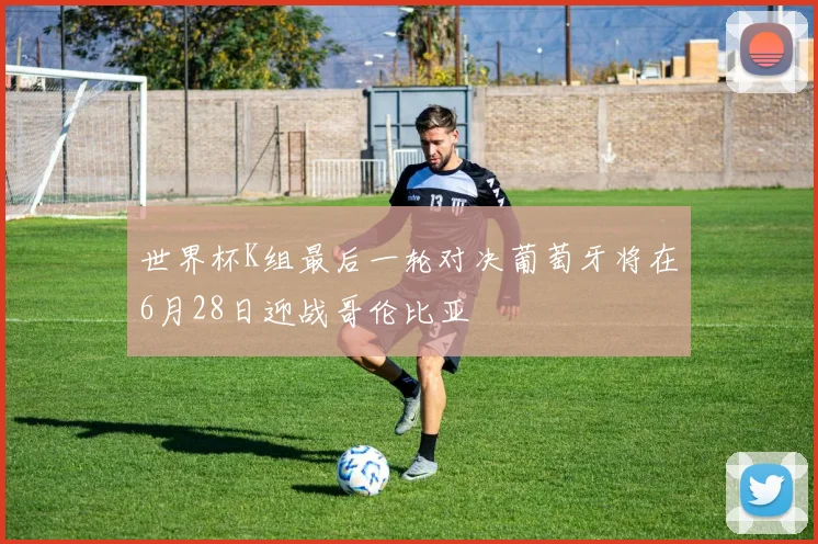 世界杯K组最后一轮对决葡萄牙将在6月28日迎战哥伦比亚